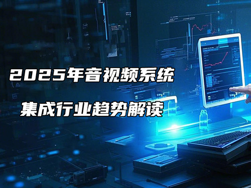 <b>2025年音视频系统集成行业趋势解读：机遇与挑战并存</b>